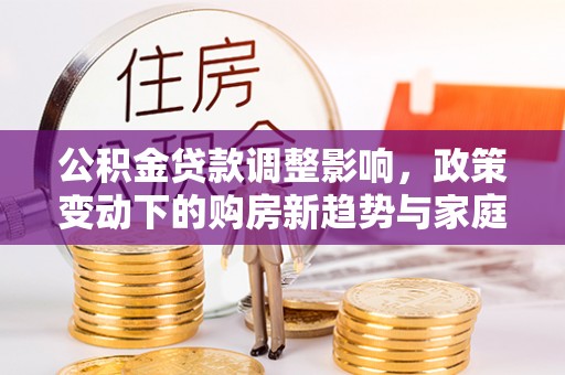 福安公积金贷款调整影响，政策变动下的购房新趋势与家庭财务规划