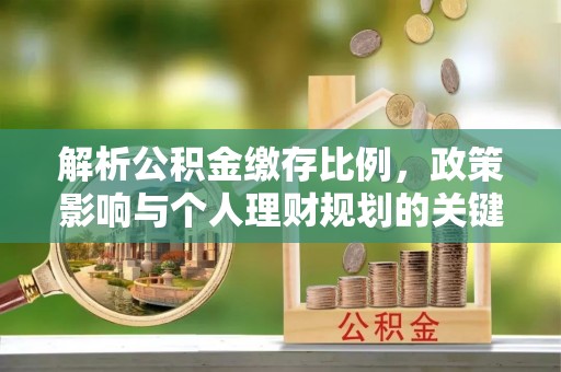 福安解析公积金缴存比例，政策影响与个人理财规划的关键