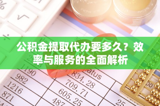 福安公积金提取代办要多久？效率与服务的全面解析