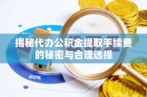 福安揭秘代办公积金提取手续费的秘密与合理选择