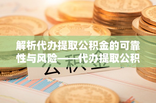 福安解析代办提取公积金的可靠性与风险——代办提取公积金靠谱吗