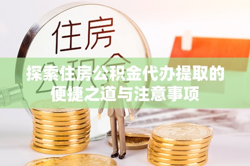 福安探索住房公积金代办提取的便捷之道与注意事项