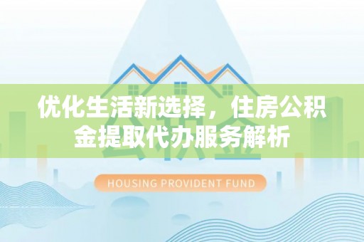 福安优化生活新选择，住房公积金提取代办服务解析