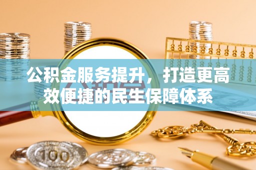 福安公积金服务提升，打造更高效便捷的民生保障体系