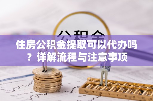 福安住房公积金提取可以代办吗？详解流程与注意事项