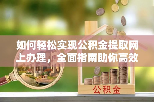 福安如何轻松实现公积金提取网上办理，全面指南助你高效完成