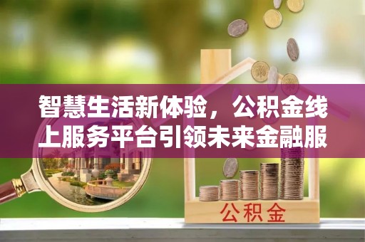 福安智慧生活新体验，公积金线上服务平台引领未来金融服务