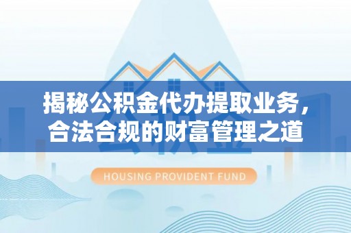 福安揭秘公积金代办提取业务，合法合规的财富管理之道