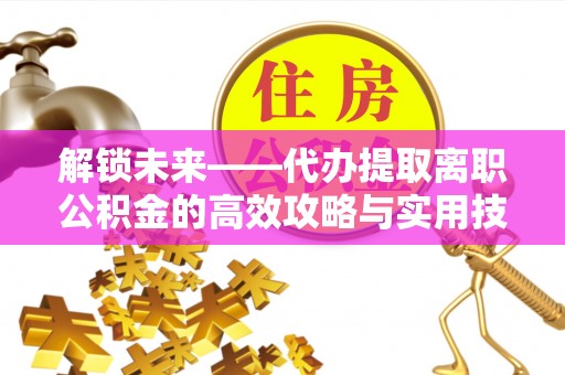 福安解锁未来——代办提取离职公积金的高效攻略与实用技巧