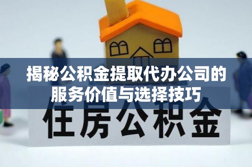 福安揭秘公积金提取代办公司的服务价值与选择技巧