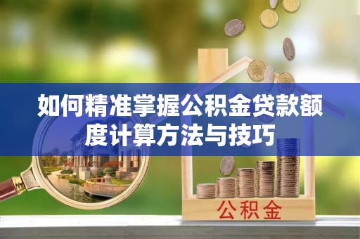 福安如何精准掌握公积金贷款额度计算方法与技巧