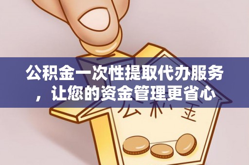 福安公积金一次性提取代办服务，让您的资金管理更省心