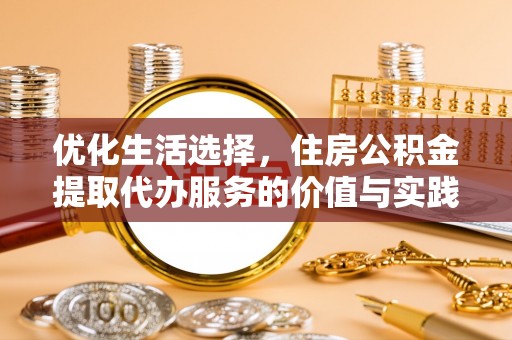 福安优化生活选择，住房公积金提取代办服务的价值与实践