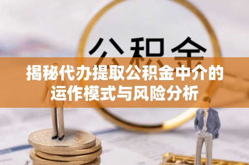 福安揭秘代办提取公积金中介的运作模式与风险分析