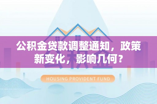 福安公积金贷款调整通知，政策新变化，影响几何？