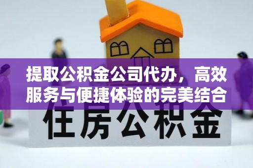 福安提取公积金公司代办，高效服务与便捷体验的完美结合