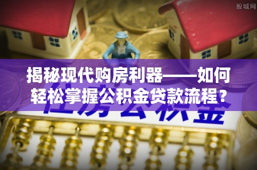 福安揭秘现代购房利器——如何轻松掌握公积金贷款流程？