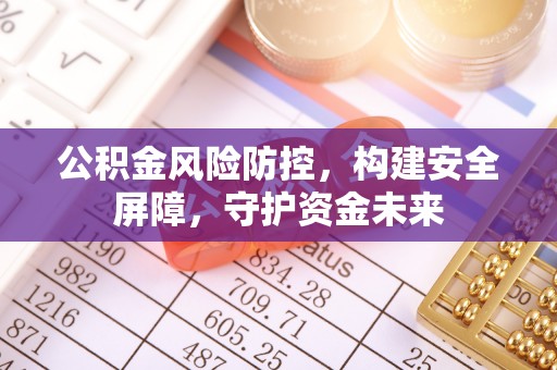福安公积金风险防控，构建安全屏障，守护资金未来