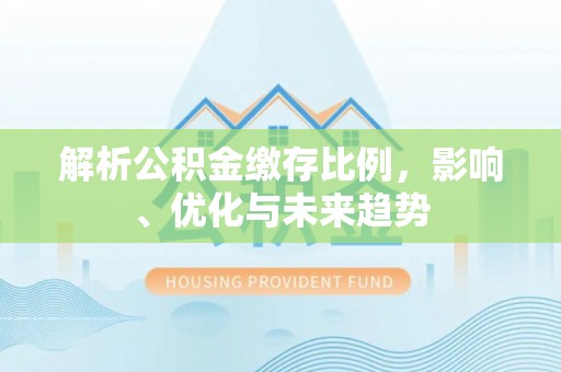 福安解析公积金缴存比例，影响、优化与未来趋势