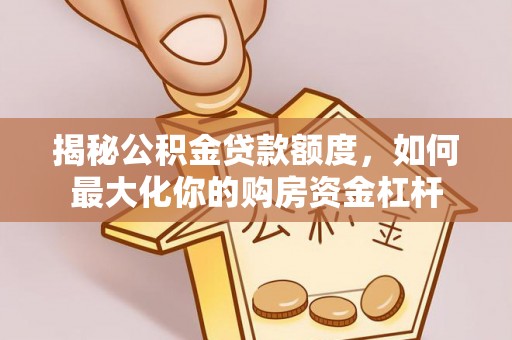 福安揭秘公积金贷款额度，如何最大化你的购房资金杠杆