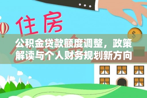 福安公积金贷款额度调整，政策解读与个人财务规划新方向