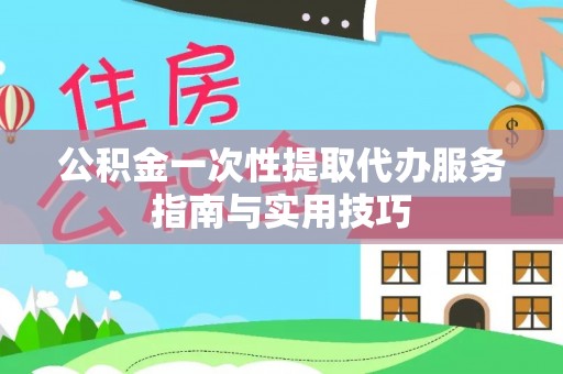 福安公积金一次性提取代办服务指南与实用技巧
