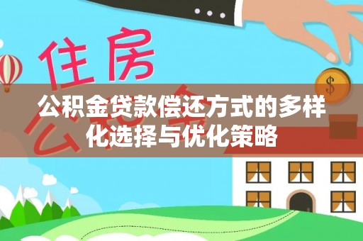 福安公积金贷款偿还方式的多样化选择与优化策略
