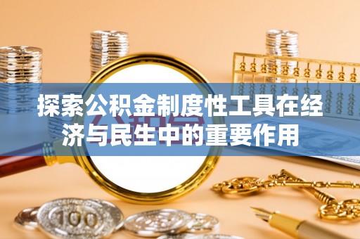 福安探索公积金制度性工具在经济与民生中的重要作用