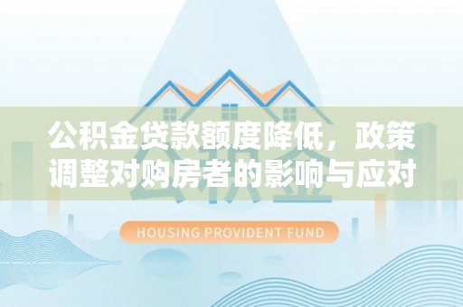 福安公积金贷款额度降低，政策调整对购房者的影响与应对策略
