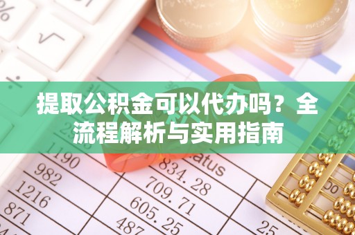 福安提取公积金可以代办吗？全流程解析与实用指南