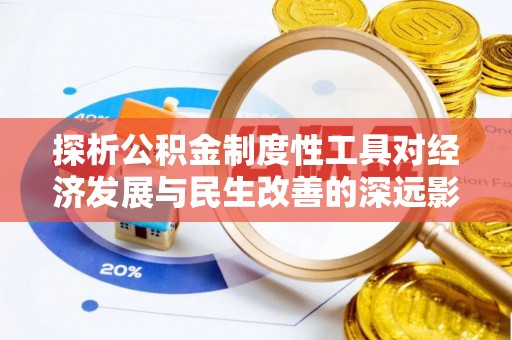 福安探析公积金制度性工具对经济发展与民生改善的深远影响