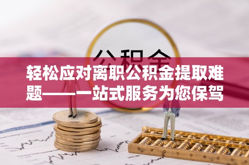 福安轻松应对离职公积金提取难题——一站式服务为您保驾护航