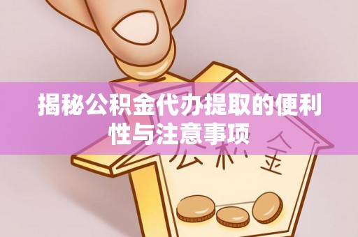 福安揭秘公积金代办提取的便利性与注意事项