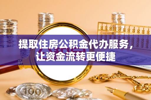 福安提取住房公积金代办服务，让资金流转更便捷