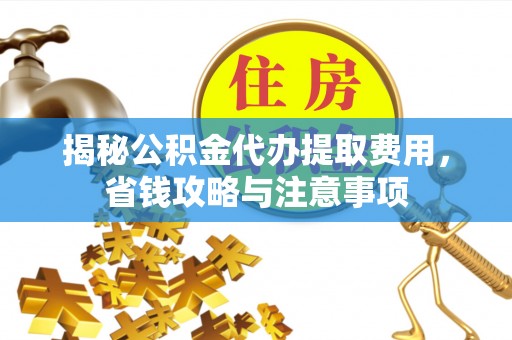 福安揭秘公积金代办提取费用，省钱攻略与注意事项