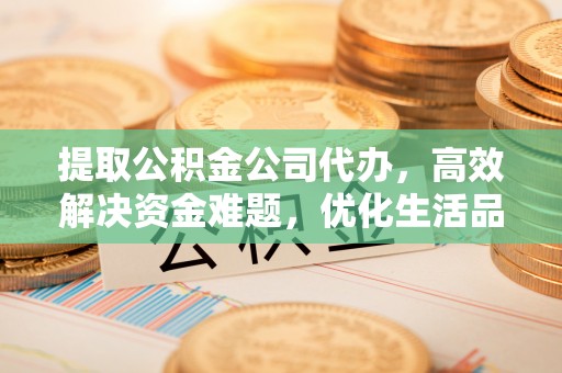 福安提取公积金公司代办，高效解决资金难题，优化生活品质