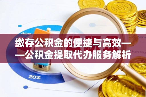 福安缴存公积金的便捷与高效——公积金提取代办服务解析