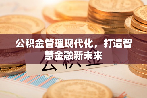 福安公积金管理现代化，打造智慧金融新未来
