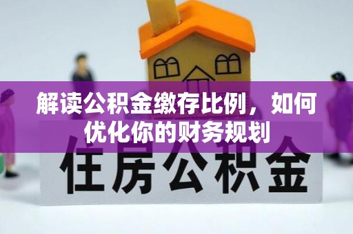 福安解读公积金缴存比例，如何优化你的财务规划
