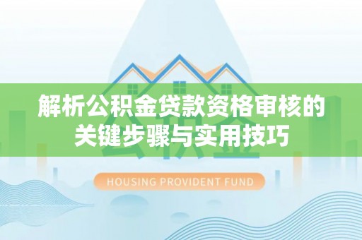 福安解析公积金贷款资格审核的关键步骤与实用技巧