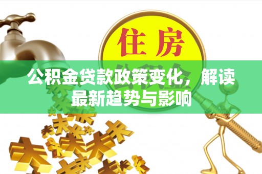 福安公积金贷款政策变化，解读最新趋势与影响