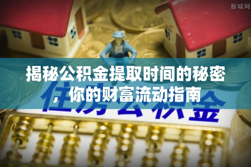 福安揭秘公积金提取时间的秘密，你的财富流动指南