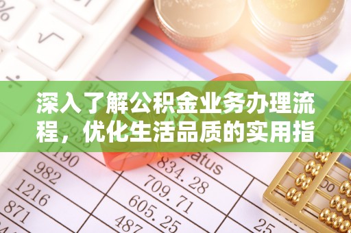 福安深入了解公积金业务办理流程，优化生活品质的实用指南