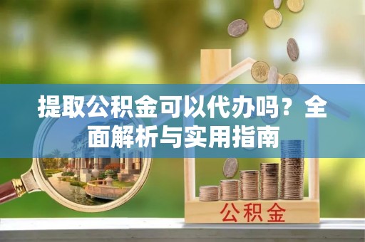 福安提取公积金可以代办吗？全面解析与实用指南