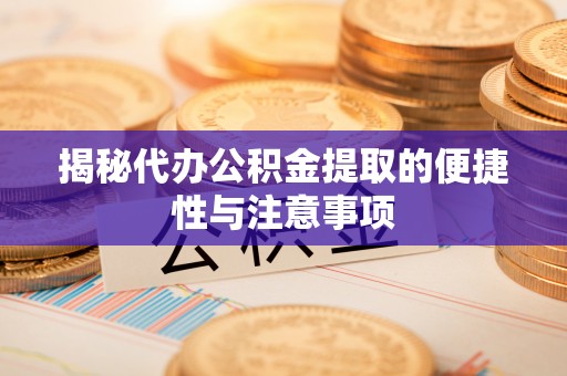 福安揭秘代办公积金提取的便捷性与注意事项