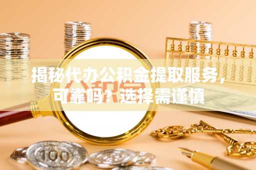 福安揭秘代办公积金提取服务，可靠吗？选择需谨慎