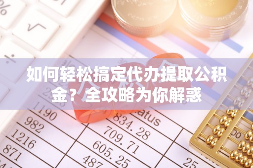 福安如何轻松搞定代办提取公积金？全攻略为你解惑