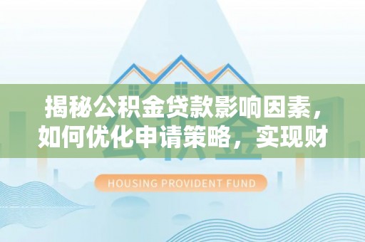 福安揭秘公积金贷款影响因素，如何优化申请策略，实现财务自由？