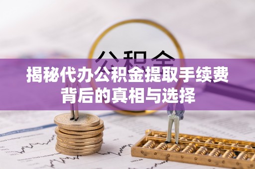 福安揭秘代办公积金提取手续费背后的真相与选择