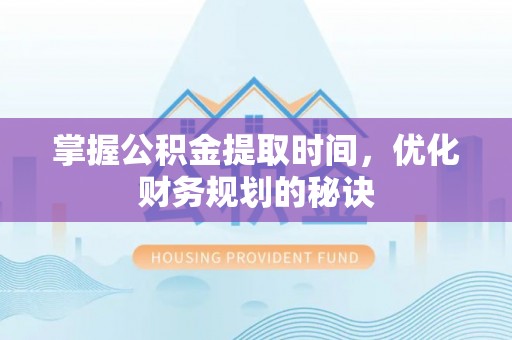 福安掌握公积金提取时间，优化财务规划的秘诀
